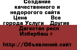 Создание качественного и недорогого сайта › Цена ­ 15 000 - Все города Услуги » Другие   . Дагестан респ.,Избербаш г.